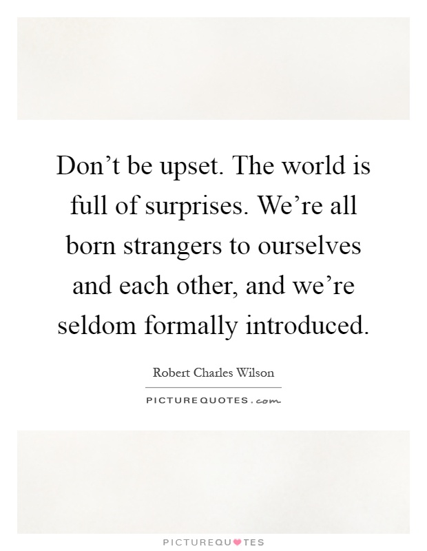 Don't be upset. The world is full of surprises. We're all born strangers to ourselves and each other, and we're seldom formally introduced Picture Quote #1