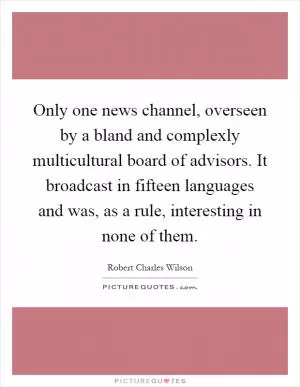 Only one news channel, overseen by a bland and complexly multicultural board of advisors. It broadcast in fifteen languages and was, as a rule, interesting in none of them Picture Quote #1