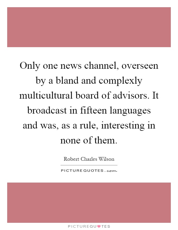 Only one news channel, overseen by a bland and complexly multicultural board of advisors. It broadcast in fifteen languages and was, as a rule, interesting in none of them Picture Quote #1