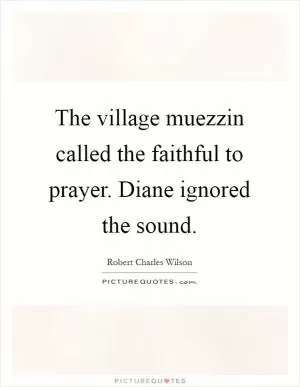 The village muezzin called the faithful to prayer. Diane ignored the sound Picture Quote #1