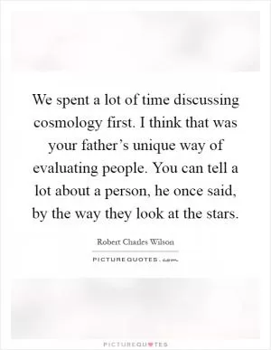 We spent a lot of time discussing cosmology first. I think that was your father’s unique way of evaluating people. You can tell a lot about a person, he once said, by the way they look at the stars Picture Quote #1