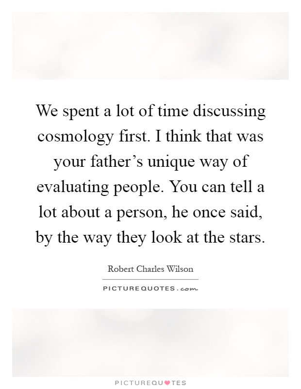 We spent a lot of time discussing cosmology first. I think that was your father's unique way of evaluating people. You can tell a lot about a person, he once said, by the way they look at the stars Picture Quote #1