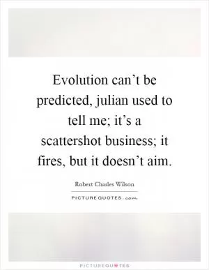 Evolution can’t be predicted, julian used to tell me; it’s a scattershot business; it fires, but it doesn’t aim Picture Quote #1