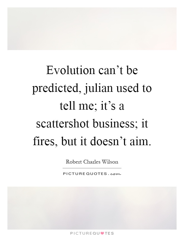 Evolution can't be predicted, julian used to tell me; it's a scattershot business; it fires, but it doesn't aim Picture Quote #1