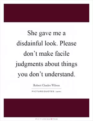 She gave me a disdainful look. Please don’t make facile judgments about things you don’t understand Picture Quote #1