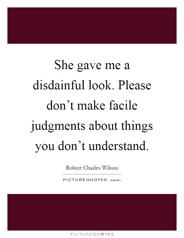 She gave me a disdainful look. Please don't make facile judgments about things you don't understand Picture Quote #1