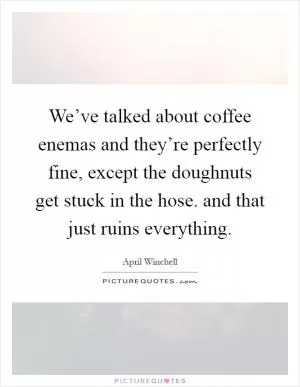 We’ve talked about coffee enemas and they’re perfectly fine, except the doughnuts get stuck in the hose. and that just ruins everything Picture Quote #1