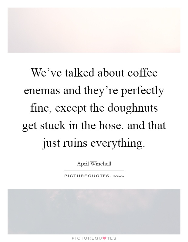 We've talked about coffee enemas and they're perfectly fine, except the doughnuts get stuck in the hose. and that just ruins everything Picture Quote #1