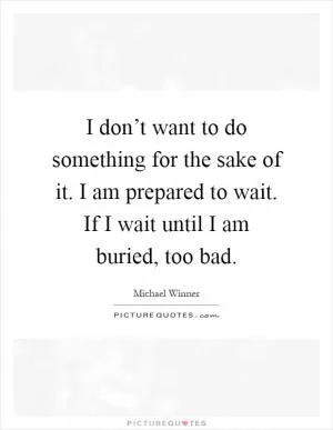 I don’t want to do something for the sake of it. I am prepared to wait. If I wait until I am buried, too bad Picture Quote #1