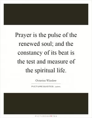 Prayer is the pulse of the renewed soul; and the constancy of its beat is the test and measure of the spiritual life Picture Quote #1