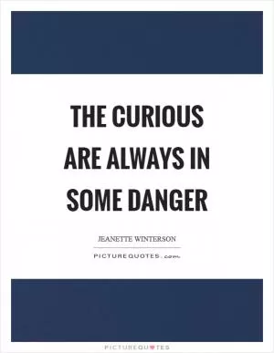 The curious are always in some danger Picture Quote #1