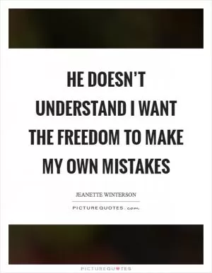 He doesn’t understand I want the freedom to make my own mistakes Picture Quote #1