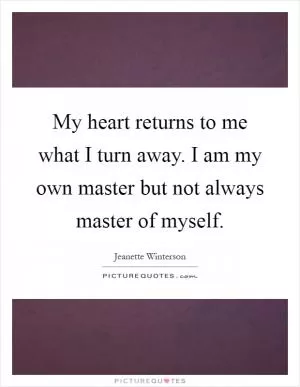 My heart returns to me what I turn away. I am my own master but not always master of myself Picture Quote #1