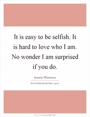It is easy to be selfish. It is hard to love who I am. No wonder I am surprised if you do Picture Quote #1