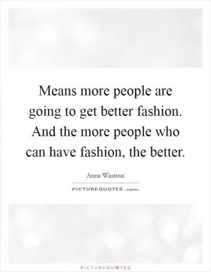 Means more people are going to get better fashion. And the more people who can have fashion, the better Picture Quote #1