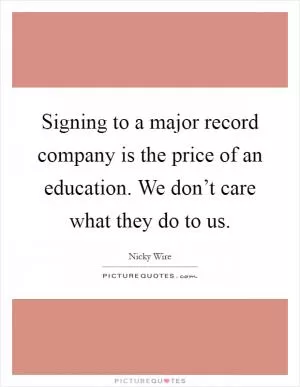 Signing to a major record company is the price of an education. We don’t care what they do to us Picture Quote #1