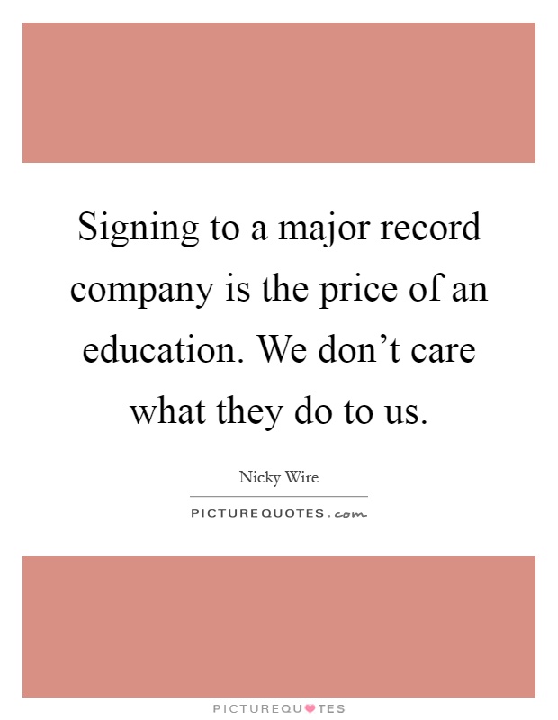 Signing to a major record company is the price of an education. We don't care what they do to us Picture Quote #1
