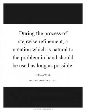 During the process of stepwise refinement, a notation which is natural to the problem in hand should be used as long as possible Picture Quote #1