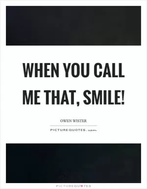 When you call me that, smile! Picture Quote #1