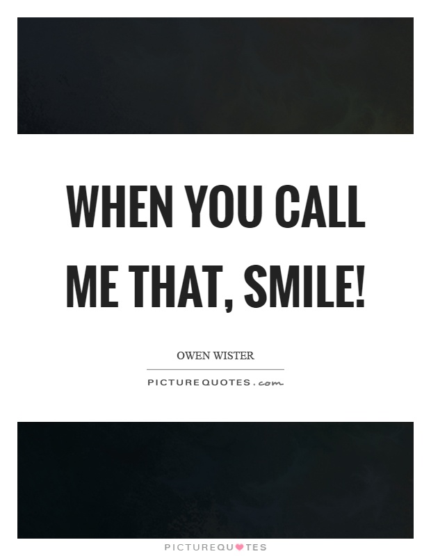 When you call me that, smile! Picture Quote #1