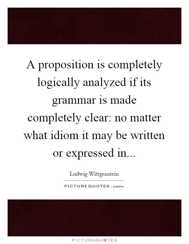 A proposition is completely logically analyzed if its grammar is made completely clear: no matter what idiom it may be written or expressed in Picture Quote #1