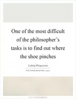 One of the most difficult of the philosopher’s tasks is to find out where the shoe pinches Picture Quote #1