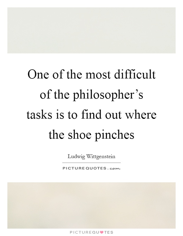 One of the most difficult of the philosopher's tasks is to find out where the shoe pinches Picture Quote #1