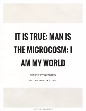 It is true: Man is the microcosm: I am my world Picture Quote #1