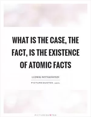 What is the case, the fact, is the existence of atomic facts Picture Quote #1