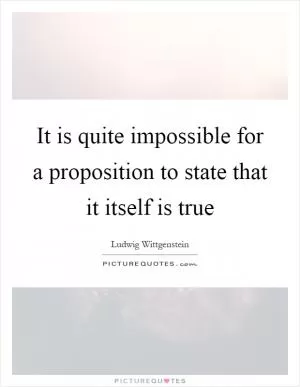 It is quite impossible for a proposition to state that it itself is true Picture Quote #1