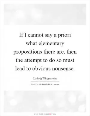 If I cannot say a priori what elementary propositions there are, then the attempt to do so must lead to obvious nonsense Picture Quote #1