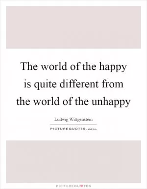 The world of the happy is quite different from the world of the unhappy Picture Quote #1