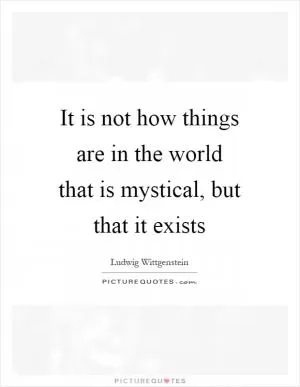 It is not how things are in the world that is mystical, but that it exists Picture Quote #1