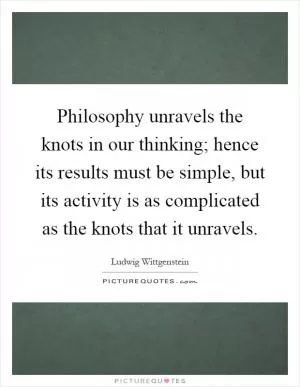 Philosophy unravels the knots in our thinking; hence its results must be simple, but its activity is as complicated as the knots that it unravels Picture Quote #1