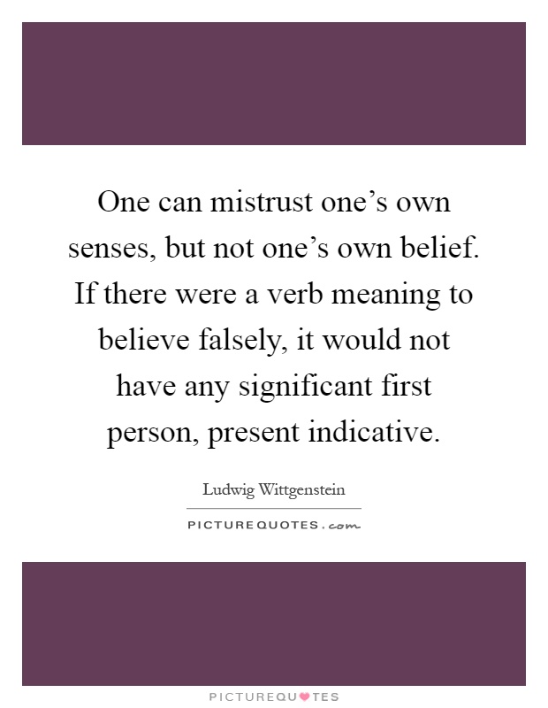 One can mistrust one's own senses, but not one's own belief. If there were a verb meaning to believe falsely, it would not have any significant first person, present indicative Picture Quote #1