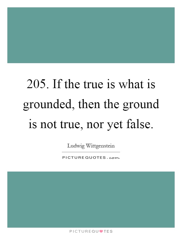 205. If the true is what is grounded, then the ground is not true, nor yet false Picture Quote #1