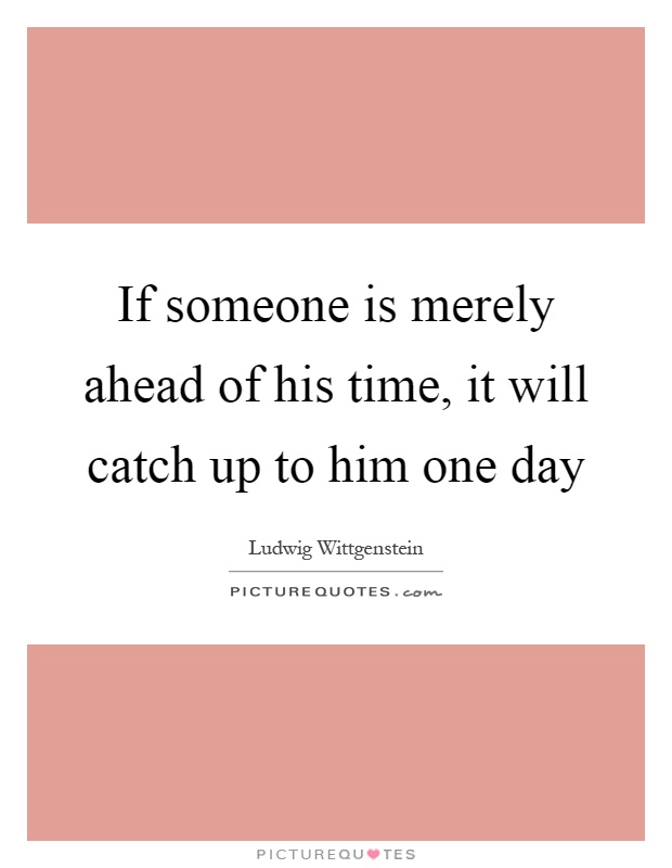 If someone is merely ahead of his time, it will catch up to him one day Picture Quote #1