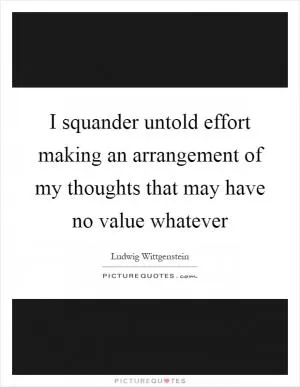 I squander untold effort making an arrangement of my thoughts that may have no value whatever Picture Quote #1