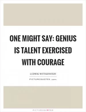 One might say: Genius is talent exercised with courage Picture Quote #1