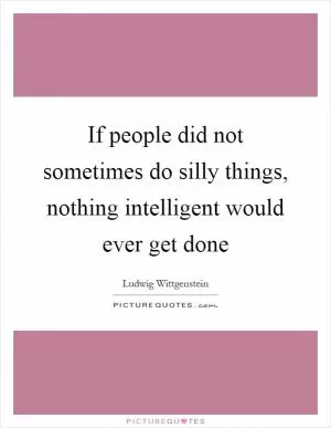If people did not sometimes do silly things, nothing intelligent would ever get done Picture Quote #1