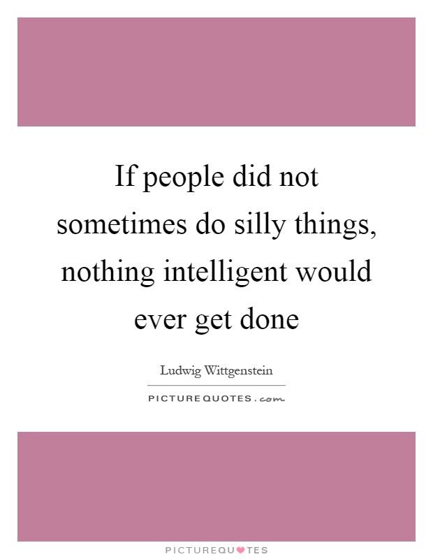 If people did not sometimes do silly things, nothing intelligent would ever get done Picture Quote #1