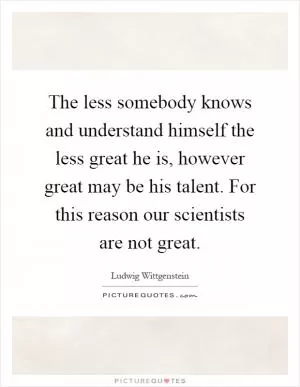 The less somebody knows and understand himself the less great he is, however great may be his talent. For this reason our scientists are not great Picture Quote #1