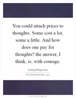 You could attach prices to thoughts. Some cost a lot, some a little. And how does one pay for thoughts? the answer, I think, is: with courage Picture Quote #1