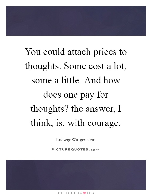 You could attach prices to thoughts. Some cost a lot, some a little. And how does one pay for thoughts? the answer, I think, is: with courage Picture Quote #1