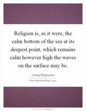 Religion is, as it were, the calm bottom of the sea at its deepest point, which remains calm however high the waves on the surface may be Picture Quote #1