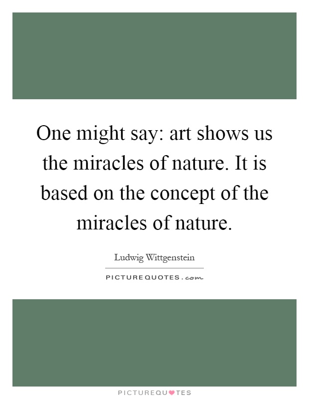 One might say: art shows us the miracles of nature. It is based on the concept of the miracles of nature Picture Quote #1