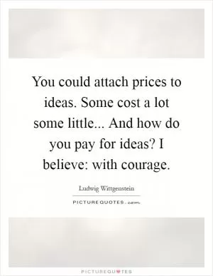 You could attach prices to ideas. Some cost a lot some little... And how do you pay for ideas? I believe: with courage Picture Quote #1