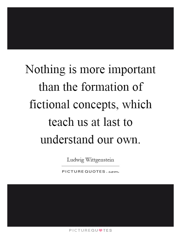 Nothing is more important than the formation of fictional concepts, which teach us at last to understand our own Picture Quote #1