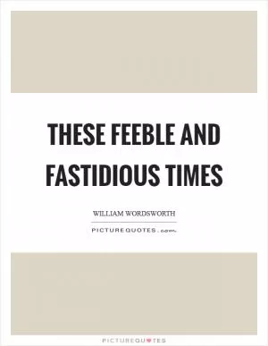 These feeble and fastidious times Picture Quote #1