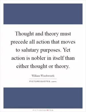 Thought and theory must precede all action that moves to salutary purposes. Yet action is nobler in itself than either thought or theory Picture Quote #1